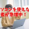 パソコンを使えない若者が急増中｜スキルアップする方法はこれだ！