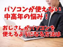 パソコンが使えない中高年の悩み：おじさんがパソコンを使えるようになる方法