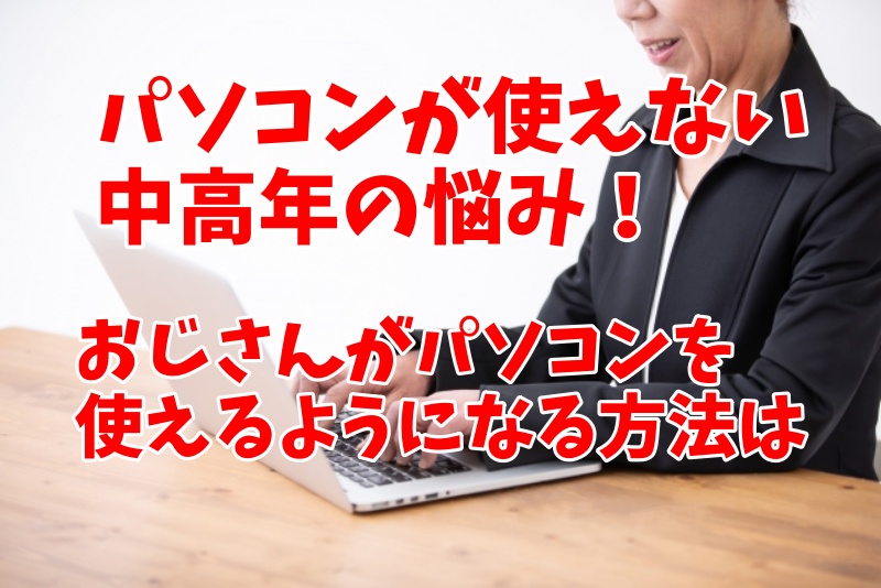 パソコンが使えない中高年の悩み：おじさんがパソコンを使えるようになる方法